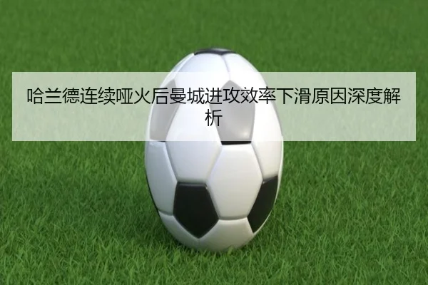 哈兰德连续哑火后曼城进攻效率下滑原因深度解析 - LEYU